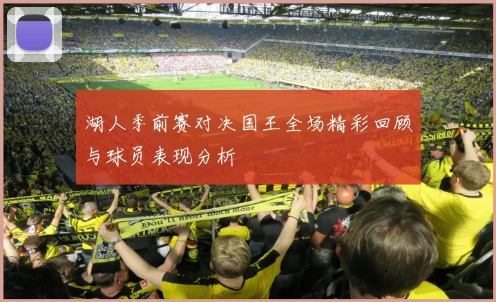 湖人季前赛对决国王全场精彩回顾与球员表现分析