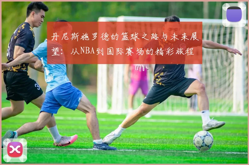 丹尼斯施罗德的篮球之路与未来展望：从NBA到国际赛场的精彩旅程