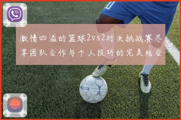 激情四溢的篮球2vs2对决挑战赛尽享团队合作与个人技巧的完美结合