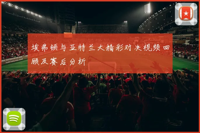 埃弗顿与亚特兰大精彩对决视频回顾及赛后分析