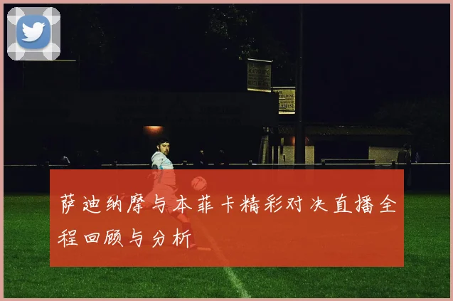 萨迪纳摩与本菲卡精彩对决直播全程回顾与分析