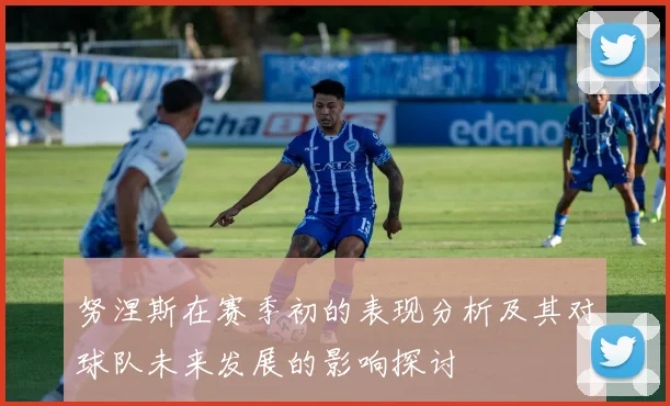 努涅斯在赛季初的表现分析及其对球队未来发展的影响探讨