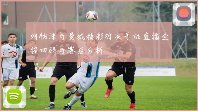 利物浦与曼城精彩对决手机直播全程回顾与赛后分析