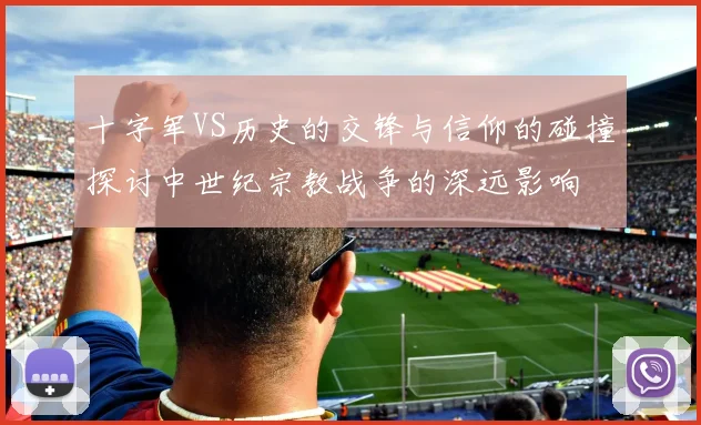 十字军VS历史的交锋与信仰的碰撞探讨中世纪宗教战争的深远影响