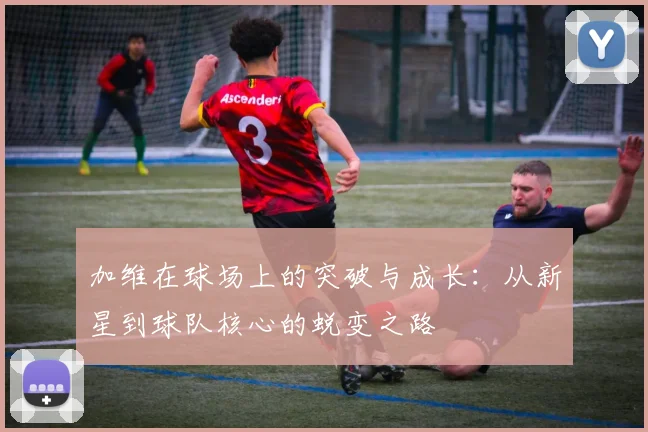 加维在球场上的突破与成长：从新星到球队核心的蜕变之路
