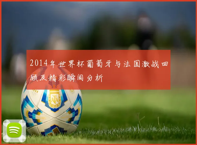 2014年世界杯葡萄牙与法国激战回顾及精彩瞬间分析