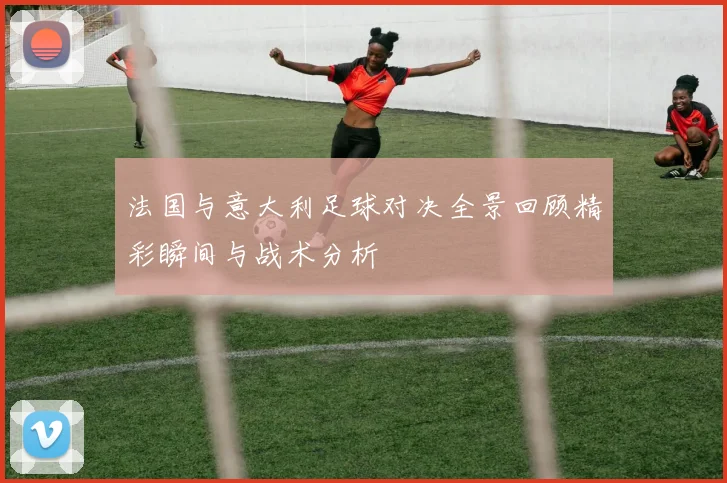 法国与意大利足球对决全景回顾精彩瞬间与战术分析
