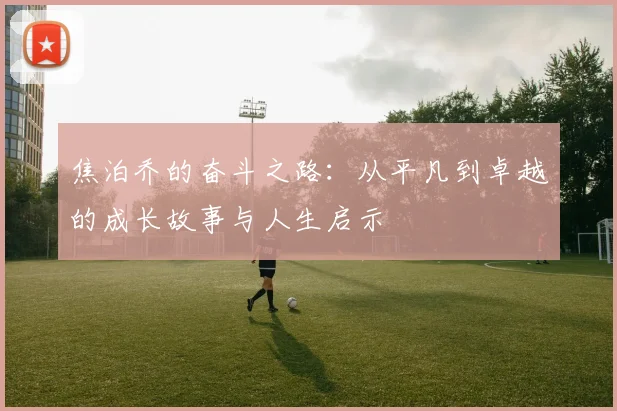 焦泊乔的奋斗之路：从平凡到卓越的成长故事与人生启示
