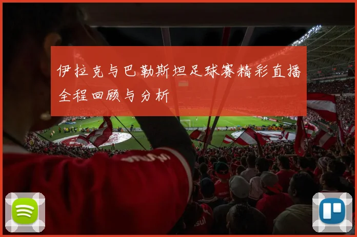 伊拉克与巴勒斯坦足球赛精彩直播全程回顾与分析