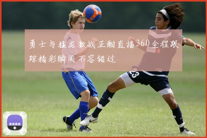 勇士与猛龙激战正酣直播360全程跟踪精彩瞬间不容错过
