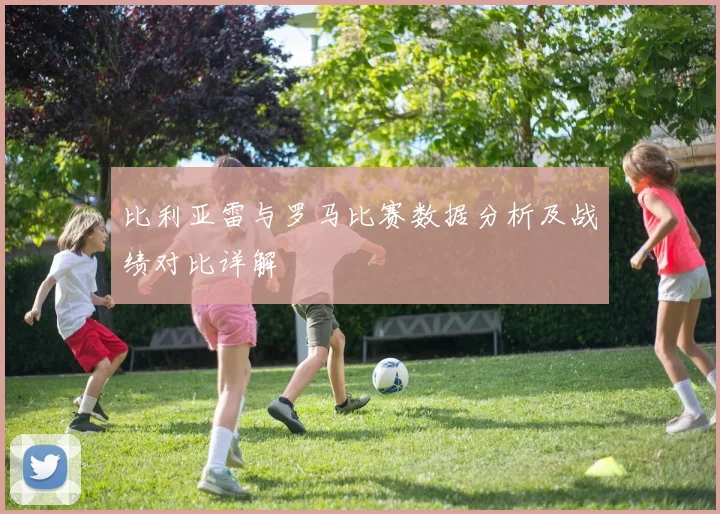 比利亚雷与罗马比赛数据分析及战绩对比详解