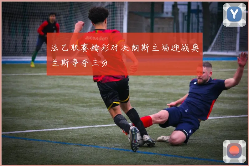 法乙联赛精彩对决朗斯主场迎战奥兰斯争夺三分