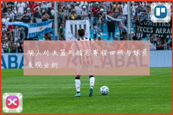 湖人对决篮网精彩赛程回顾与球员表现分析