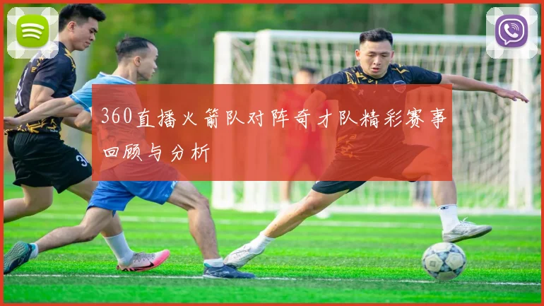360直播火箭队对阵奇才队精彩赛事回顾与分析
