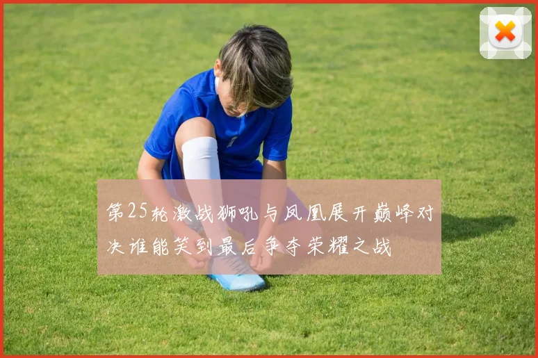 第25轮激战狮吼与凤凰展开巅峰对决谁能笑到最后争夺荣耀之战