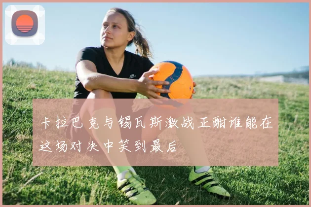 卡拉巴克与锡瓦斯激战正酣谁能在这场对决中笑到最后