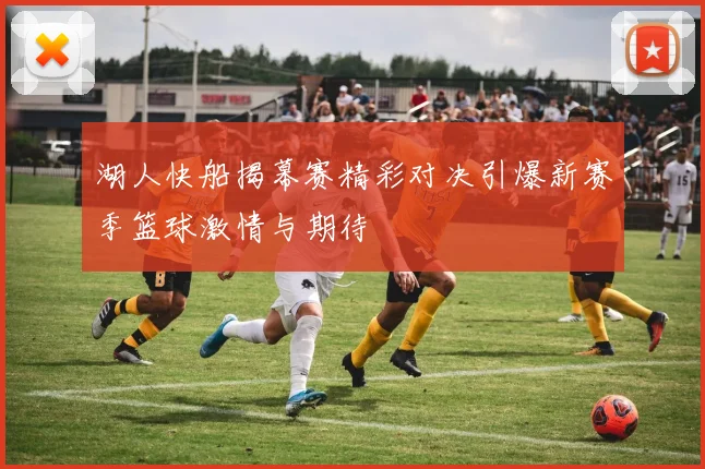 湖人快船揭幕赛精彩对决引爆新赛季篮球激情与期待