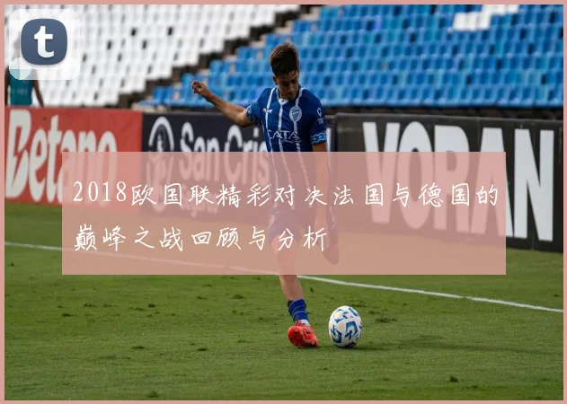 2018欧国联精彩对决法国与德国的巅峰之战回顾与分析