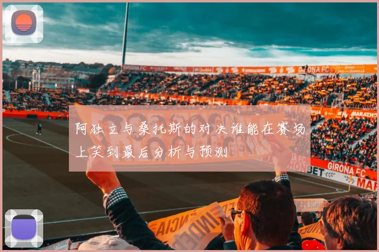 阿独立与桑托斯的对决谁能在赛场上笑到最后分析与预测