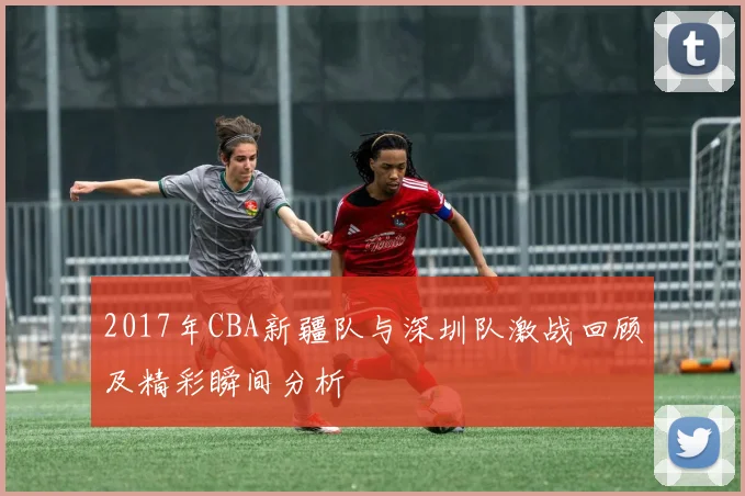 2017年CBA新疆队与深圳队激战回顾及精彩瞬间分析