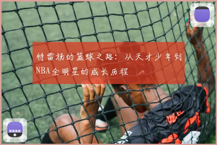 特雷杨的篮球之路：从天才少年到NBA全明星的成长历程