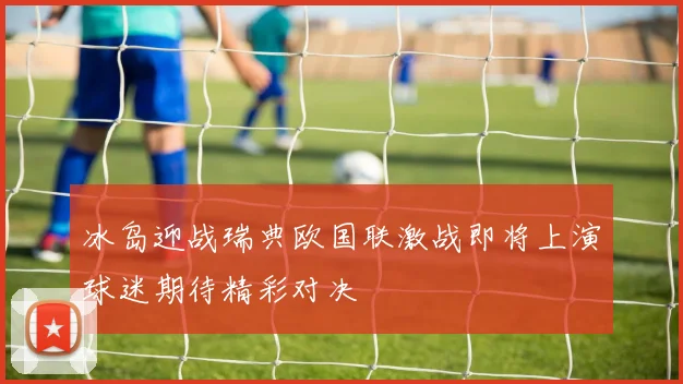 冰岛迎战瑞典欧国联激战即将上演球迷期待精彩对决