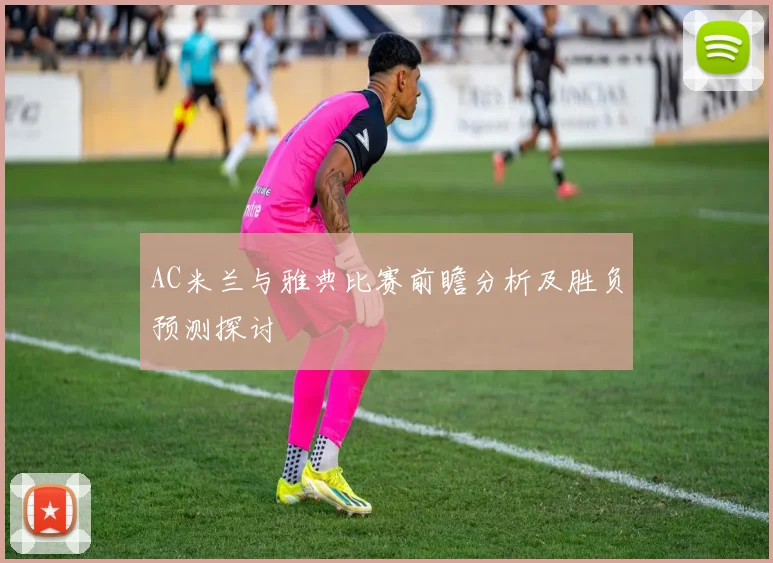 AC米兰与雅典比赛前瞻分析及胜负预测探讨