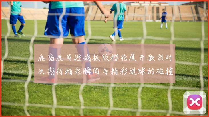 鹿岛鹿角迎战板阪樱花展开激烈对决期待精彩瞬间与精彩进球的碰撞