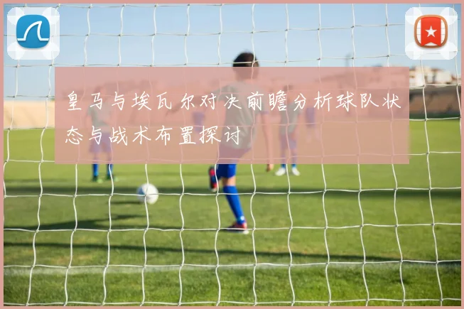 皇马与埃瓦尔对决前瞻分析球队状态与战术布置探讨