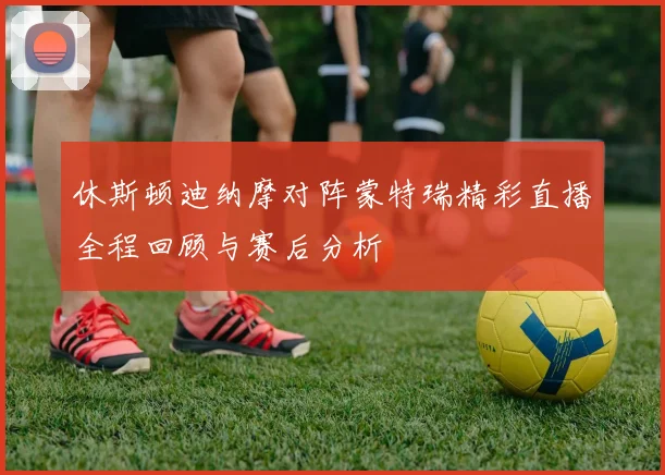 休斯顿迪纳摩对阵蒙特瑞精彩直播全程回顾与赛后分析