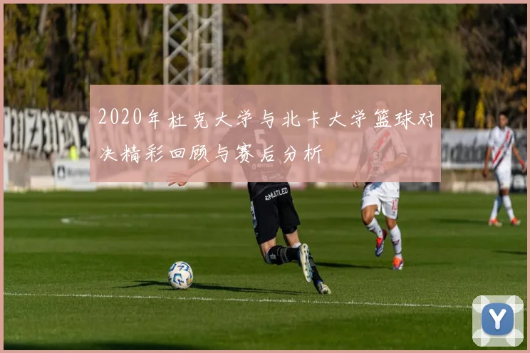 2020年杜克大学与北卡大学篮球对决精彩回顾与赛后分析