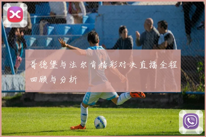 哥德堡与法尔肯精彩对决直播全程回顾与分析