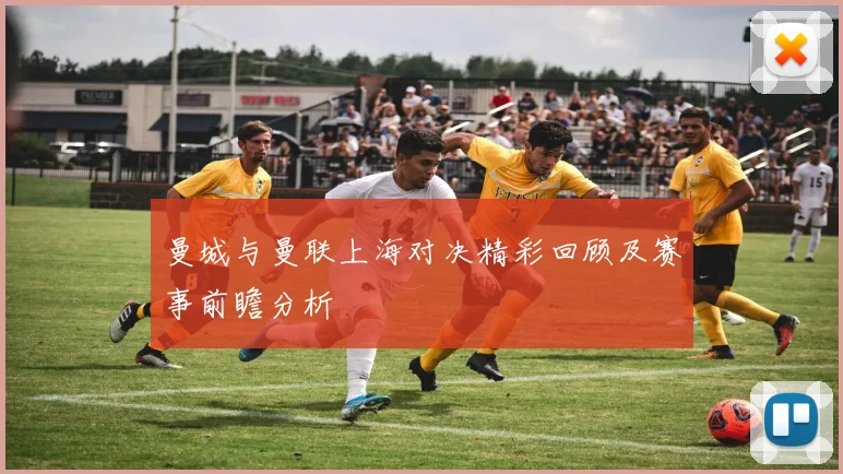 曼城与曼联上海对决精彩回顾及赛事前瞻分析