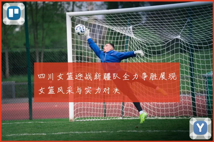 四川女篮迎战新疆队全力争胜展现女篮风采与实力对决