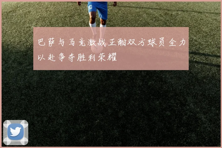 巴萨与马竞激战正酣双方球员全力以赴争夺胜利荣耀