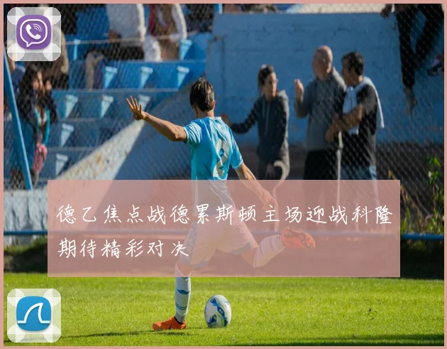 德乙焦点战德累斯顿主场迎战科隆期待精彩对决