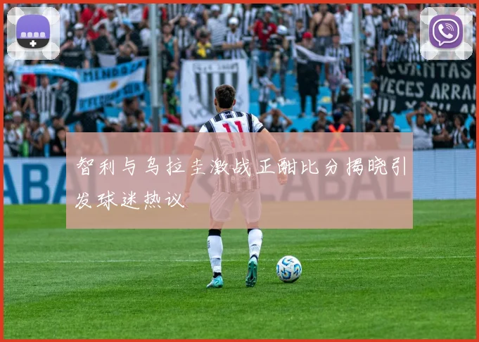 智利与乌拉圭激战正酣比分揭晓引发球迷热议